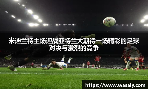 米迪兰特主场迎战亚特兰大期待一场精彩的足球对决与激烈的竞争